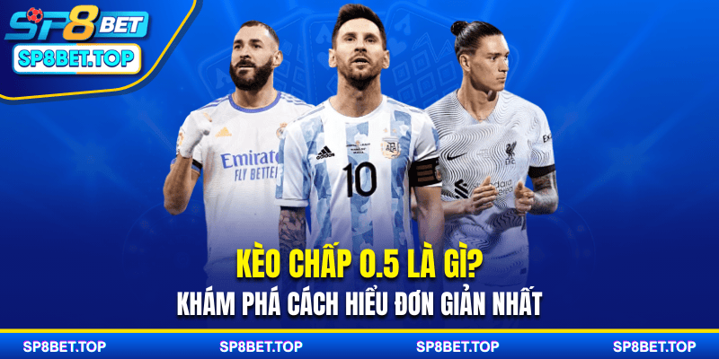 Kèo Chấp 0.5 Là Gì? Khám Phá Cách Hiểu Đơn Giản Nhất